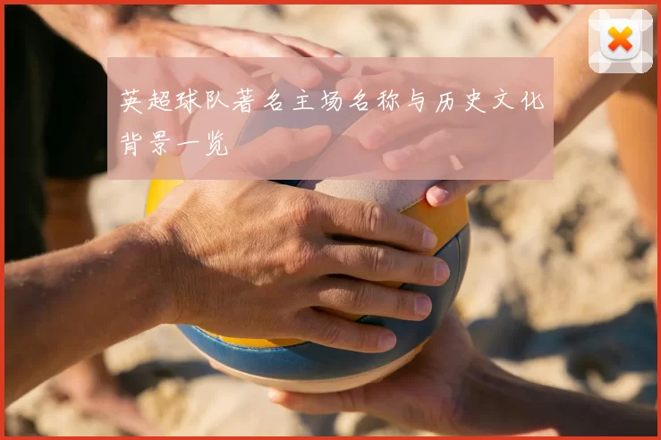 英超球队著名主场名称与历史文化背景一览