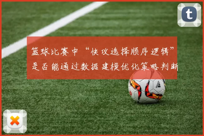 篮球比赛中“快攻选择顺序逻辑”是否能通过数据建模优化策略判断