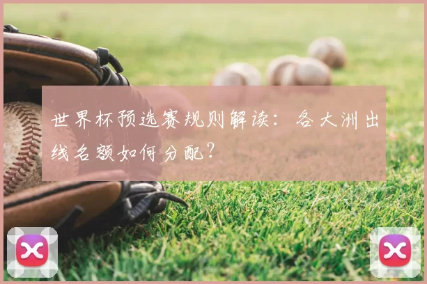世界杯预选赛规则解读：各大洲出线名额如何分配？