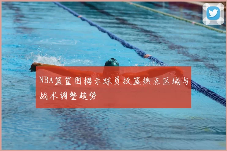 NBA篮筐图揭示球员投篮热点区域与战术调整趋势