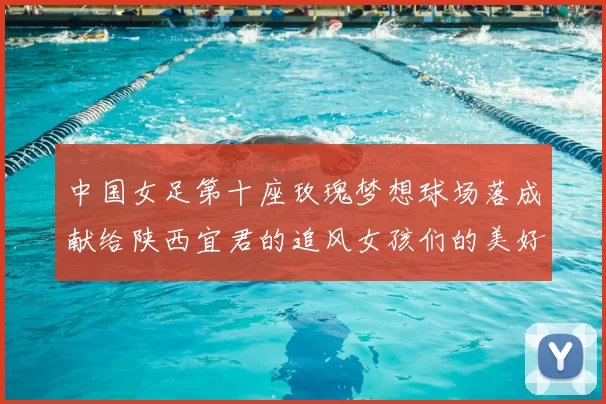 中国女足第十座玫瑰梦想球场落成献给陕西宜君的追风女孩们的美好祝福