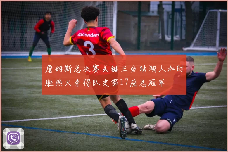 詹姆斯总决赛关键三分助湖人加时胜热火夺得队史第17座总冠军