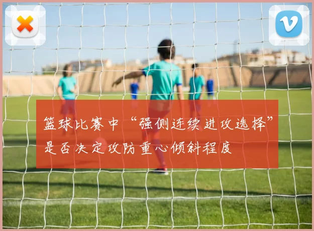 篮球比赛中“强侧连续进攻选择”是否决定攻防重心倾斜程度