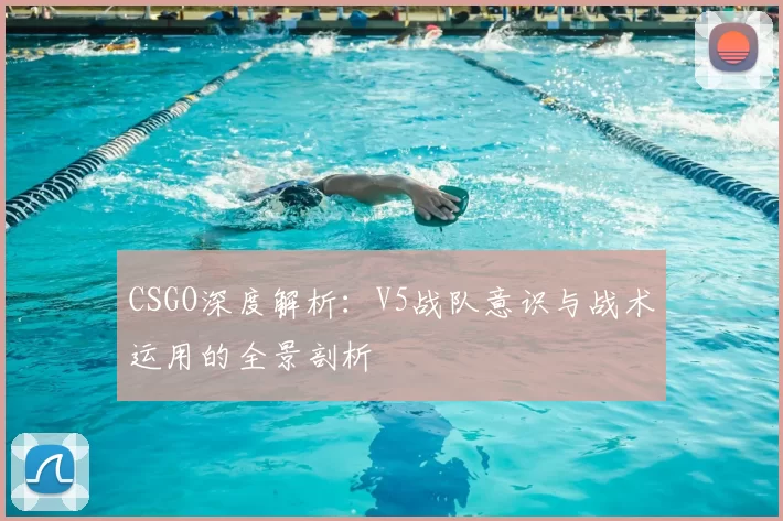 CSGO深度解析：V5战队意识与战术运用的全景剖析