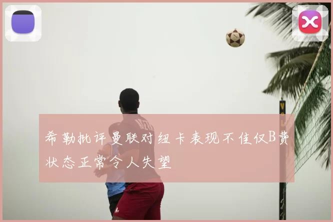 希勒批评曼联对纽卡表现不佳仅B费状态正常令人失望