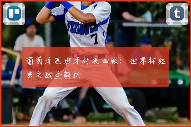 葡萄牙西班牙对决回顾:世界杯经典之战全解析
