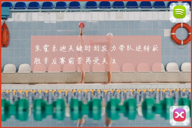 朱霍乐迪关键时刻发力带队逆转获胜季后赛前景再受关注